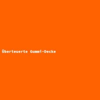 &Uuml;berteuerte Gummi-Decke