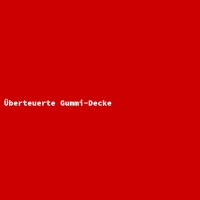 &Uuml;berteuerte Gummi-Decke
