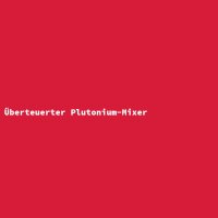 &Uuml;berteuerter Plutonium-Mixer