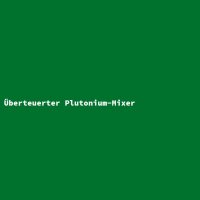 &Uuml;berteuerter Plutonium-Mixer