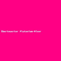 &Uuml;berteuerter Plutonium-Mixer