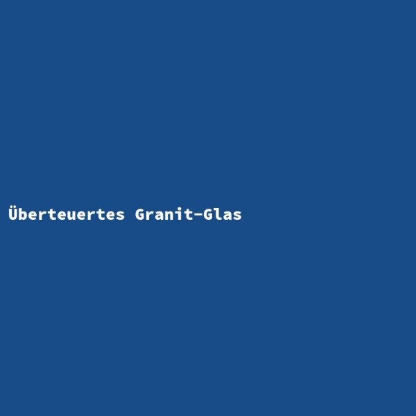 &Uuml;berteuertes Granit-Glas