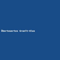 &Uuml;berteuertes Granit-Glas