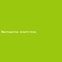 &Uuml;berteuertes Granit-Glas