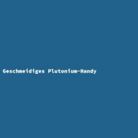 Geschmeidiges Plutonium-Handy