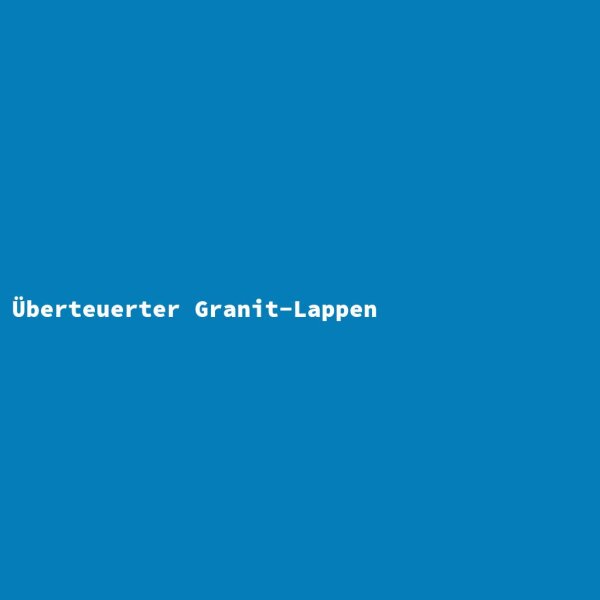 &Uuml;berteuerter Granit-Lappen