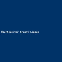 &Uuml;berteuerter Granit-Lappen