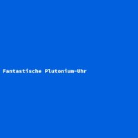 Fantastische Plutonium-Uhr