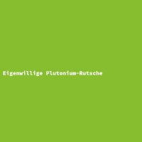 Eigenwillige Plutonium-Rutsche