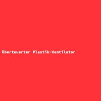 &Uuml;berteuerter Plastik-Ventilator