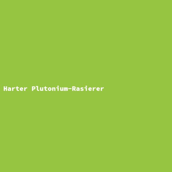 Harter Plutonium-Rasierer