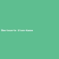 &Uuml;berteuerte Eisen-Kanne