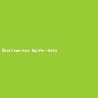 &Uuml;berteuertes Kupfer-Auto