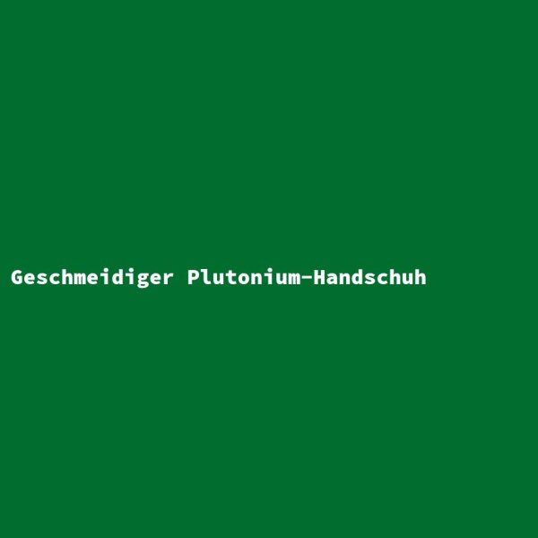 Geschmeidiger Plutonium-Handschuh