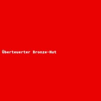 &Uuml;berteuerter Bronze-Hut