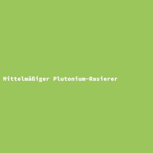 Mittelm&auml;&szlig;iger Plutonium-Rasierer