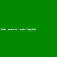 &Uuml;berteuertes Leder-Tanktop