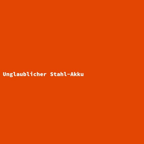 Unglaublicher Stahl-Akku