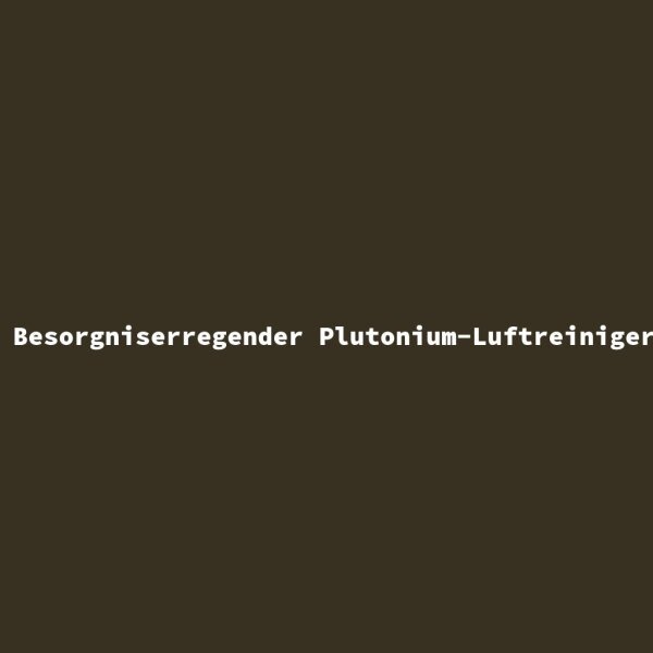 Besorgniserregender Plutonium-Luftreiniger