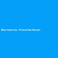 &Uuml;berteuertes Plutonium-Messer