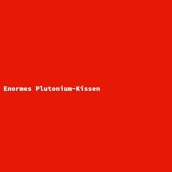 Enormes Plutonium-Kissen