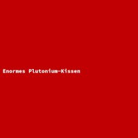 Enormes Plutonium-Kissen