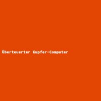 &Uuml;berteuerter Kupfer-Computer