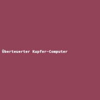 &Uuml;berteuerter Kupfer-Computer