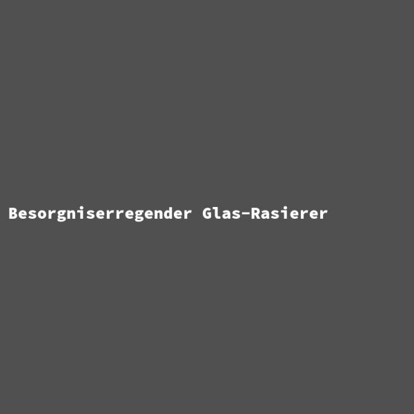 Besorgniserregender Glas-Rasierer