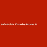 Unglaubliche Plutonium-Rutsche_61