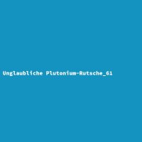 Unglaubliche Plutonium-Rutsche_61