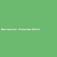 &Uuml;berteuerter Plutonium-Bikini