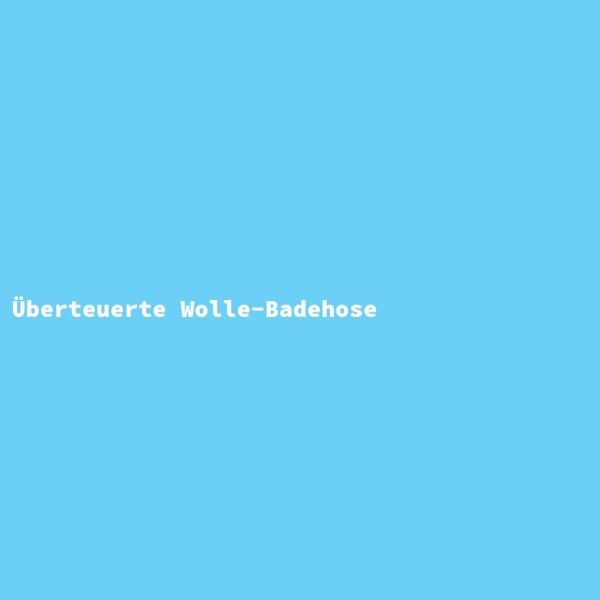 &Uuml;berteuerte Wolle-Badehose