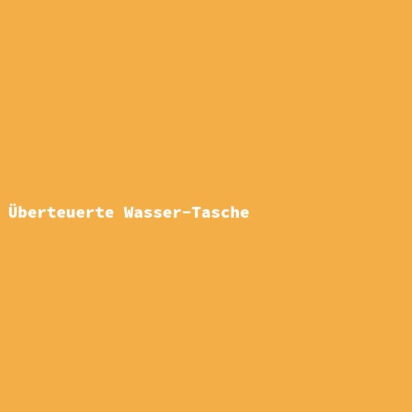 &Uuml;berteuerte Wasser-Tasche