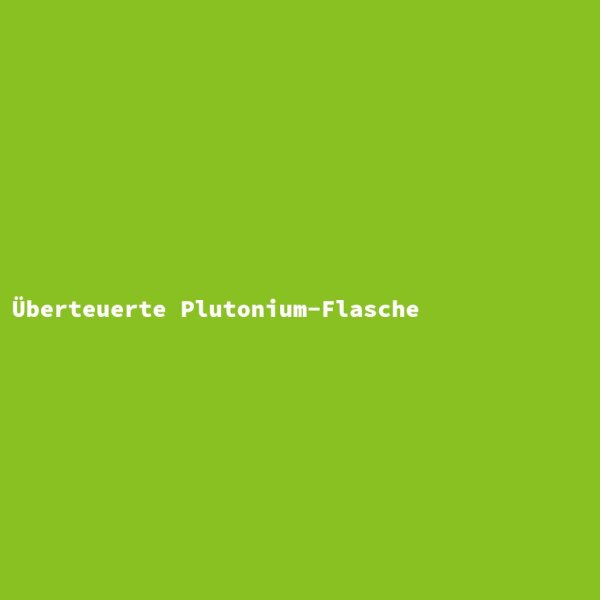 &Uuml;berteuerte Plutonium-Flasche