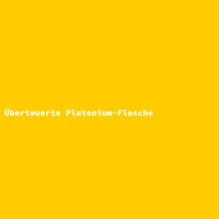 &Uuml;berteuerte Plutonium-Flasche