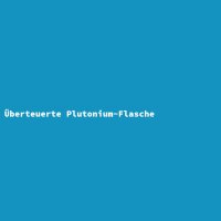 &Uuml;berteuerte Plutonium-Flasche